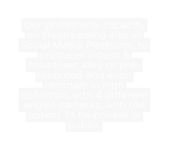 Our profesional capacity on lifestreaming into all Social Media Platforms to producer videos broadcast alive or pre recorded and even remotely in high definition with 4 different angles cameras with the option to be private or public